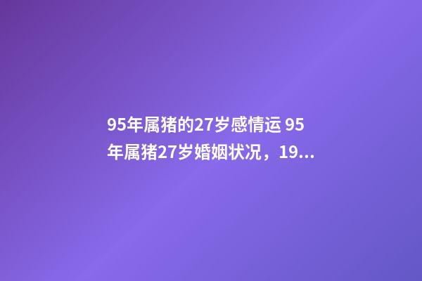 95年属猪的27岁感情运 95年属猪27岁婚姻状况，1995属猪人命里带二婚-第1张-观点-玄机派